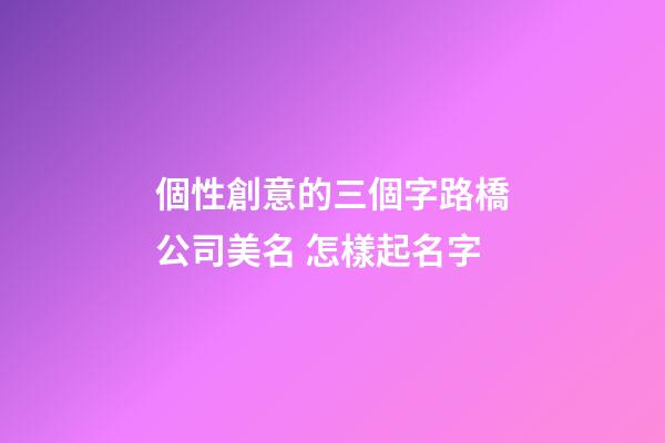 個性創意的三個字路橋公司美名 怎樣起名字